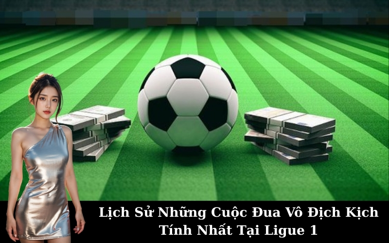 Lịch Sử Những Cuộc Đua Vô Địch Kịch Tính Nhất Tại Ligue 1
