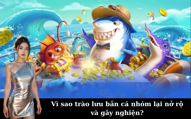 Vì sao trào lưu bắn cá nhóm lại nở rộ và gây nghiện?