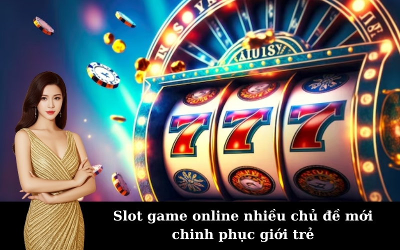 Slot game online nhiều chủ đề mới chinh phục giới trẻ