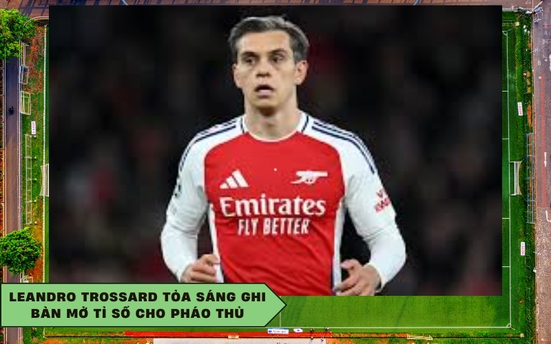 Leandro Trossard tỏa sáng ghi bàn mở tỉ số cho Pháo thủ